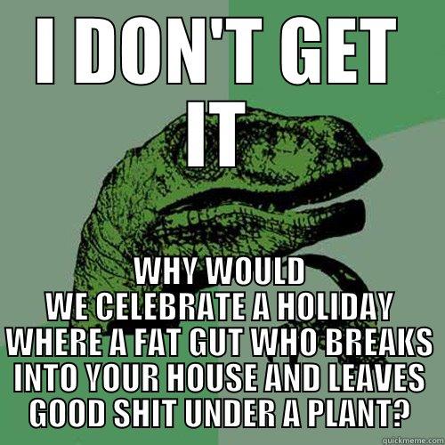 I DON'T GET IT WHY WOULD WE CELEBRATE A HOLIDAY WHERE A FAT GUT WHO BREAKS INTO YOUR HOUSE AND LEAVES GOOD SHIT UNDER A PLANT? Philosoraptor