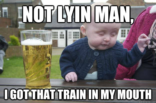 not lyin man, i got that train IN MY MOUTH                 - not lyin man, i got that train IN MY MOUTH                  drunk baby