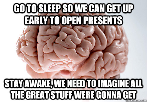 Go to sleep so we can get up early to open presents stay awake, we need to imagine all the great stuff were gonna get  Scumbag Brain