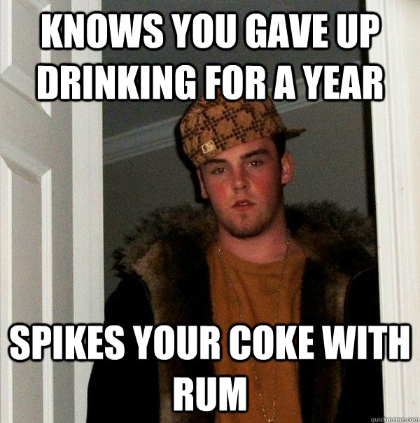 Knows you gave up drinking for a year Spikes your coke with rum  Scumbag Steve