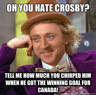 oh you hate Crosby? Tell me how much you chirped him when he got the winning goal for Canada!  Condescending Wonka