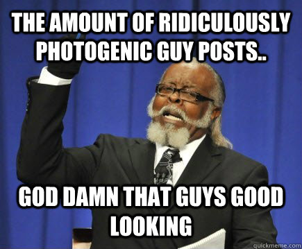 The amount of ridiculously photogenic guy posts.. God damn that guys good looking  Too Damn High