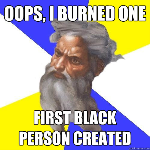 Oops, I burned one first black 
person created  Advice God