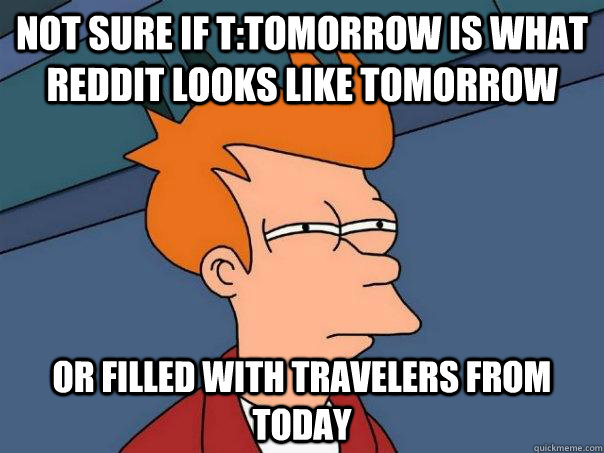 Not sure if t:tomorrow is what reddit looks like tomorrow or filled with travelers from today  Futurama Fry