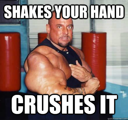 Shakes your hand Crushes it  