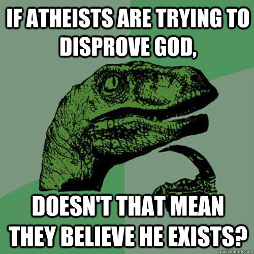 if atheists are trying to disprove god, doesn't that mean they believe he exists?  Philosoraptor