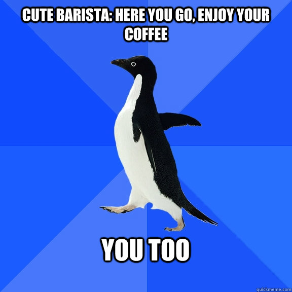 Cute barista: Here you go, Enjoy your coffee  YOU TOO  - Cute barista: Here you go, Enjoy your coffee  YOU TOO   Socially Awkward Penguin