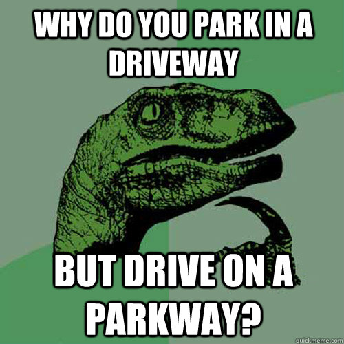 Why do you park in a driveway But drive on a parkway? - Why do you park in a driveway But drive on a parkway?  Philosoraptor