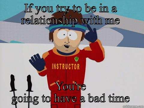 IF YOU TRY TO BE IN A RELATIONSHIP WITH ME YOU'RE GOING TO HAVE A BAD TIME Youre gonna have a bad time