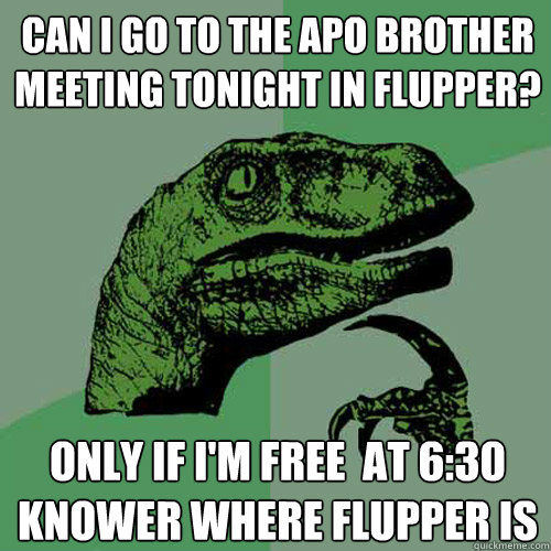 Can I go to the APO Brother meeting tonight in Flupper? Only If i'm free  at 6:30 knower where Flupper is - Can I go to the APO Brother meeting tonight in Flupper? Only If i'm free  at 6:30 knower where Flupper is  Philosoraptor