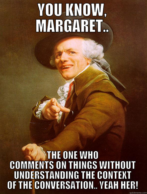 DUH I'M MARGARET - YOU KNOW, MARGARET.. THE ONE WHO COMMENTS ON THINGS WITHOUT UNDERSTANDING THE CONTEXT OF THE CONVERSATION.. YEAH HER! Joseph Ducreux