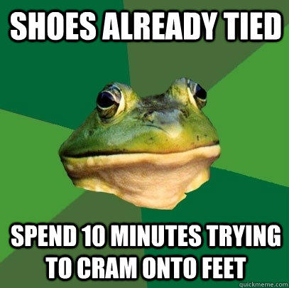 shoes already tied spend 10 minutes trying to cram onto feet - shoes already tied spend 10 minutes trying to cram onto feet  Foul Bachelor Frog