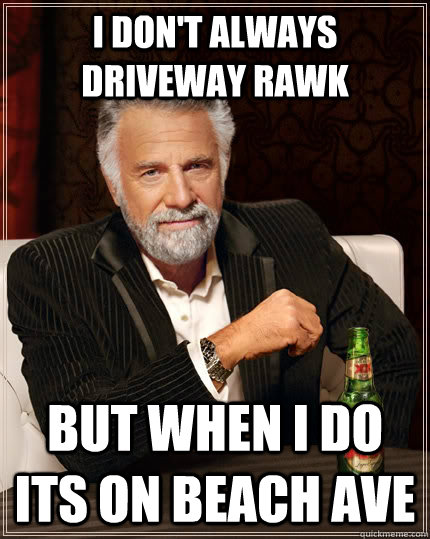 I DON'T ALWAYS DRIVEWAY RAWK BUT WHEN I DO ITS ON BEACH AVE  The Most Interesting Man In The World