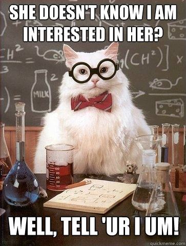 she doesn't know I am interested in her? well, Tell 'ur i um! - she doesn't know I am interested in her? well, Tell 'ur i um!  Chemistry Cat