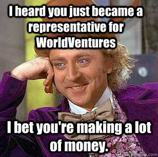 I heard you just became a representative for WorldVentures I bet you're making a lot of money. - I heard you just became a representative for WorldVentures I bet you're making a lot of money.  Condescending Wonka