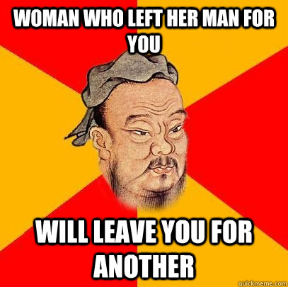 woman who left her man for you will leave you for another  Confucius says