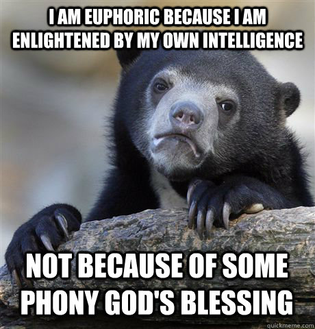 I am euphoric because I am enlightened by my own intelligence not because of some phony god's blessing - I am euphoric because I am enlightened by my own intelligence not because of some phony god's blessing  Confession Bear