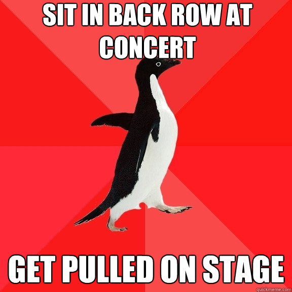 Sit in back row at concert Get pulled on stage  Socially Awesome Penguin