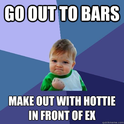 Go out to bars Make out with hottie
in front of ex  Success Kid