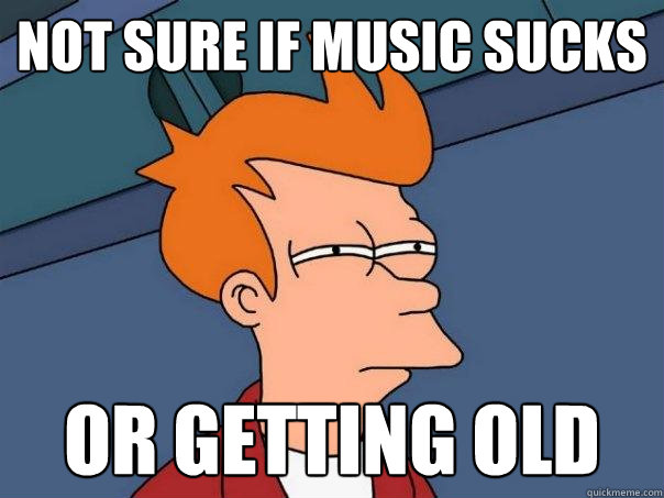 Not sure if music sucks or getting old - Not sure if music sucks or getting old  Futurama Fry