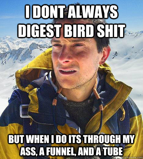 i dont always digest bird shit but when i do its through my ass, a funnel, and a tube - i dont always digest bird shit but when i do its through my ass, a funnel, and a tube  Bear Grylls