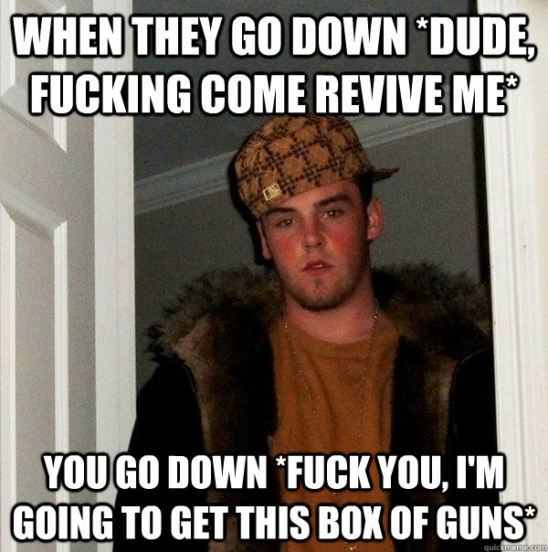 When they go down *dude, fucking come revive me* you go down *Fuck you, i'm going to get this box of guns*  Scumbag Steve