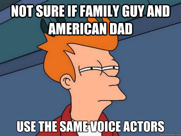 Not sure if family guy and american dad Use the same voice actors  Futurama Fry