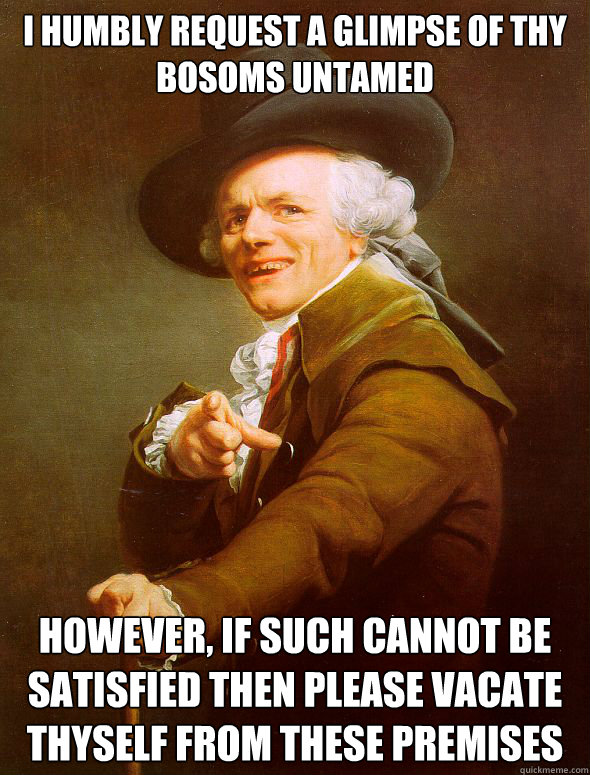 I humbly request a glimpse of thy bosoms untamed however, if such cannot be satisfied then please vacate thyself from these premises  Joseph Ducreux