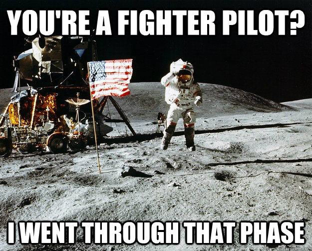 You're a Fighter Pilot? I went through that phase  Unimpressed Astronaut