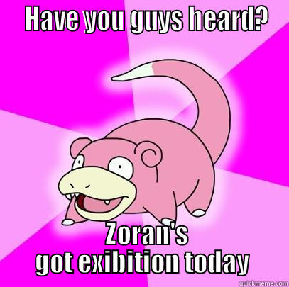   HAVE YOU GUYS HEARD?   ZORAN'S GOT EXIBITION TODAY Slowpoke