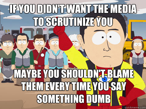 If you didn't want the media to scrutinize you Maybe you shouldn't blame them every time you say something dumb  Captain Hindsight