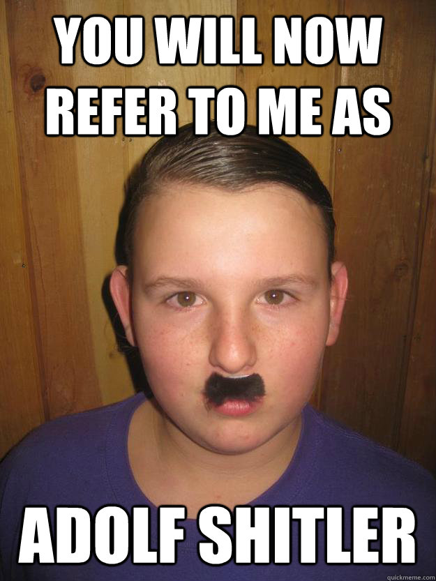 you will now refer to me as adolf shitler  Adolf Shitler