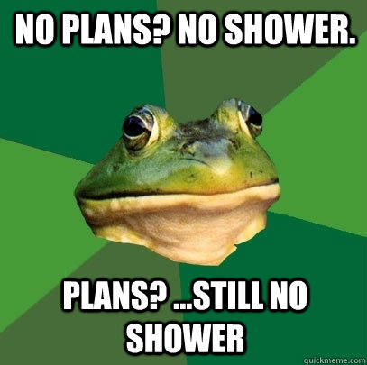 No Plans? No shower. Plans? ...still no shower  Foul Bachelor Frog