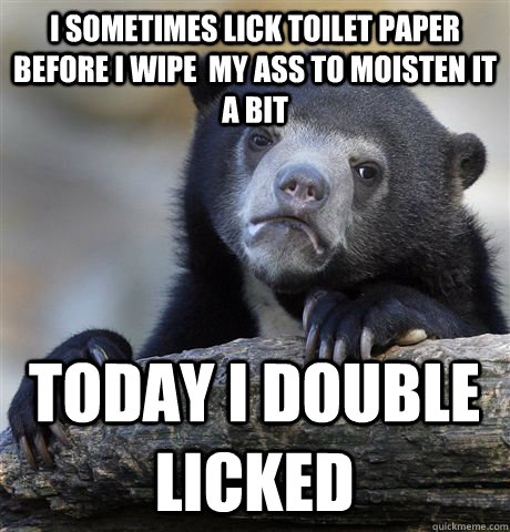 i sometimes lick toilet paper before I wipe  my ass to moisten it a bit today i double licked  Confession Bear