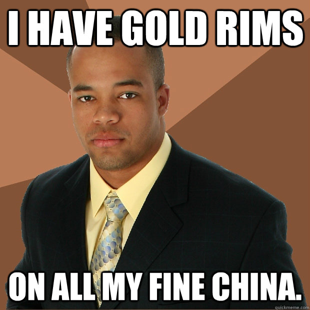 I have Gold Rims on all my fine china. - I have Gold Rims on all my fine china.  Successful Black Man