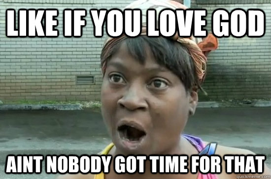 like if you love god aint nobody GOT TIME FOR THAT  Aint nobody got time for that