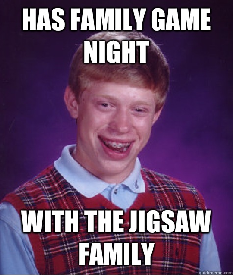 Has family game night With the jigsaw family  Bad Luck Brian