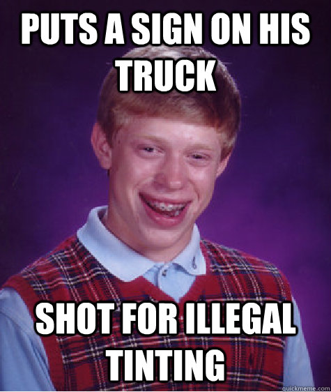 Puts a Sign on his truck Shot for Illegal Tinting  Bad Luck Brian