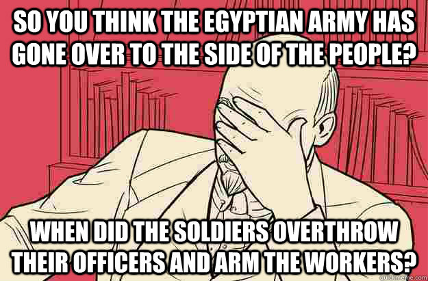 So you think the Egyptian army has gone over to the side of the people? When did the soldiers overthrow their officers and arm the workers?  Lenin Facepalm