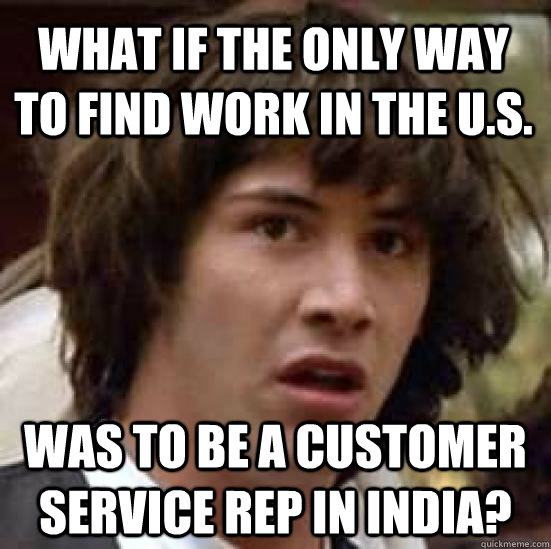 What if the only way to find work in the u.s. was to be a customer service rep in india?  conspiracy keanu