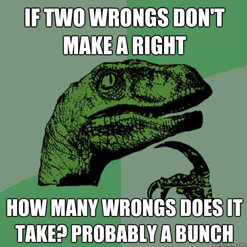 if two wrongs don't make a right how many wrongs does it take? probably a bunch - if two wrongs don't make a right how many wrongs does it take? probably a bunch  Philosoraptor