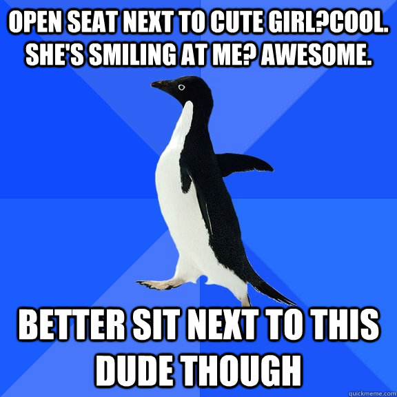 open seat next to cute girl?cool. she's smiling at me? awesome. better sit next to this dude though  Socially Awkward Penguin