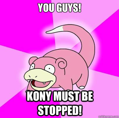 You Guys! Kony must be stopped!  Slowpoke