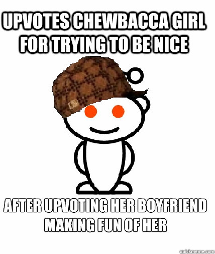 Upvotes chewbacca girl for trying to be nice after upvoting her boyfriend making fun of her  Scumbag Reddit