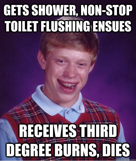 gets shower, non-stop toilet flushing ensues receives third degree burns, dies - gets shower, non-stop toilet flushing ensues receives third degree burns, dies  Bad Luck Brian