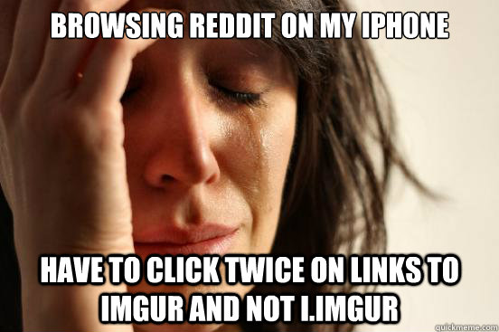 Browsing reddit on my iPhone Have to click twice on links to imgur and not i.imgur  First World Problems