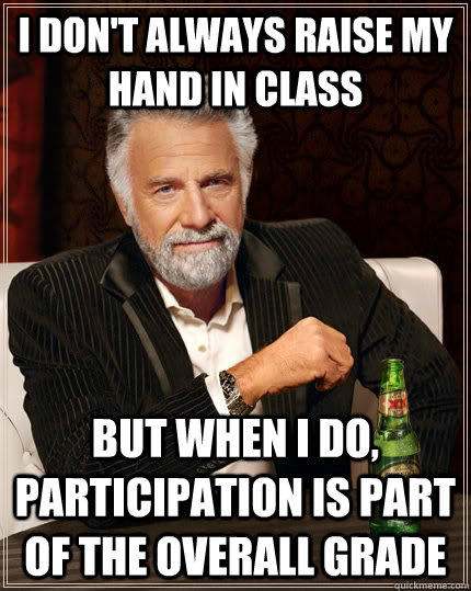 I don't always raise my hand in class but when I do, participation is part of the overall grade - I don't always raise my hand in class but when I do, participation is part of the overall grade  The Most Interesting Man In The World