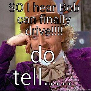 SO I HEAR BOB CAN FINALLY DRIVE!!!! DO TELL..... Creepy Wonka