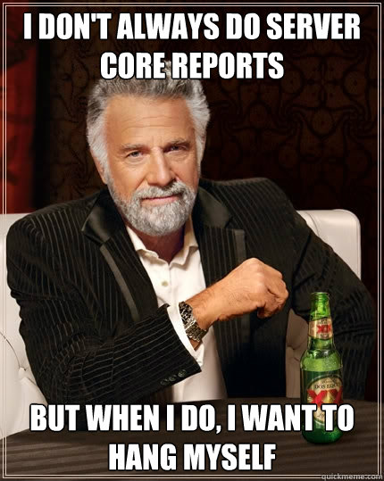 I don't always do server core reports But when I do, I want to hang myself  The Most Interesting Man In The World