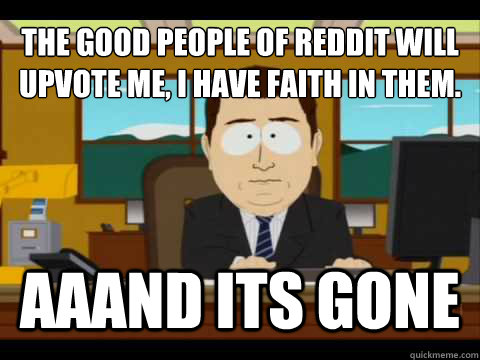 The good people of reddit will upvote me, i have faith in them. Aaand its gone  And its gone